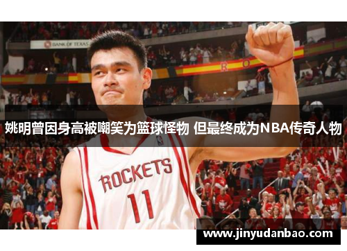 姚明曾因身高被嘲笑为篮球怪物 但最终成为NBA传奇人物