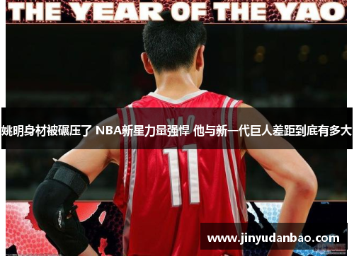 姚明身材被碾压了 NBA新星力量强悍 他与新一代巨人差距到底有多大